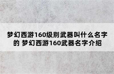 梦幻西游160级别武器叫什么名字的 梦幻西游160武器名字介绍